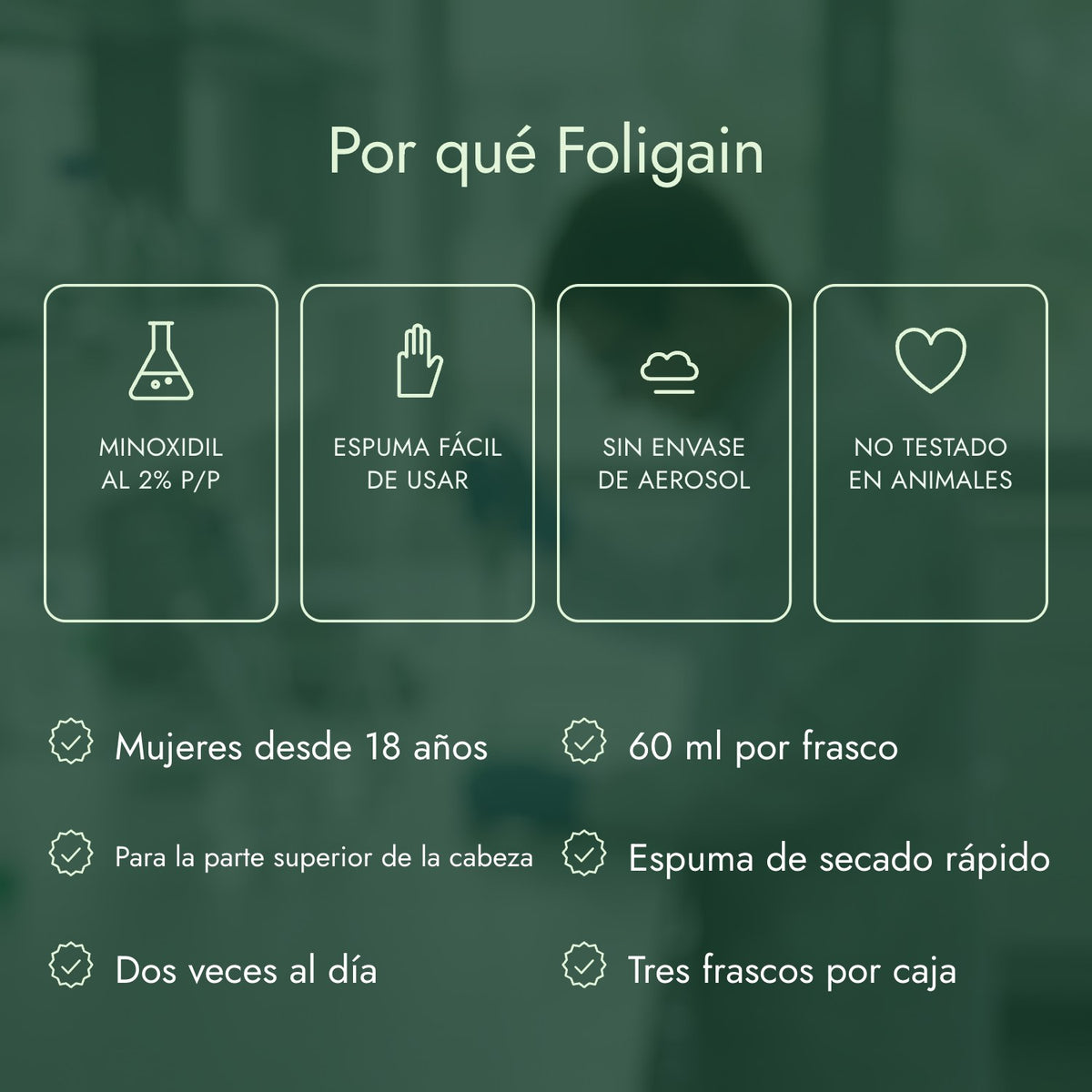 Por qué Foligain: Minoxidil al 2% p/p, Espuma fácil de usar, Sin envase de aerosol, No testado en animales