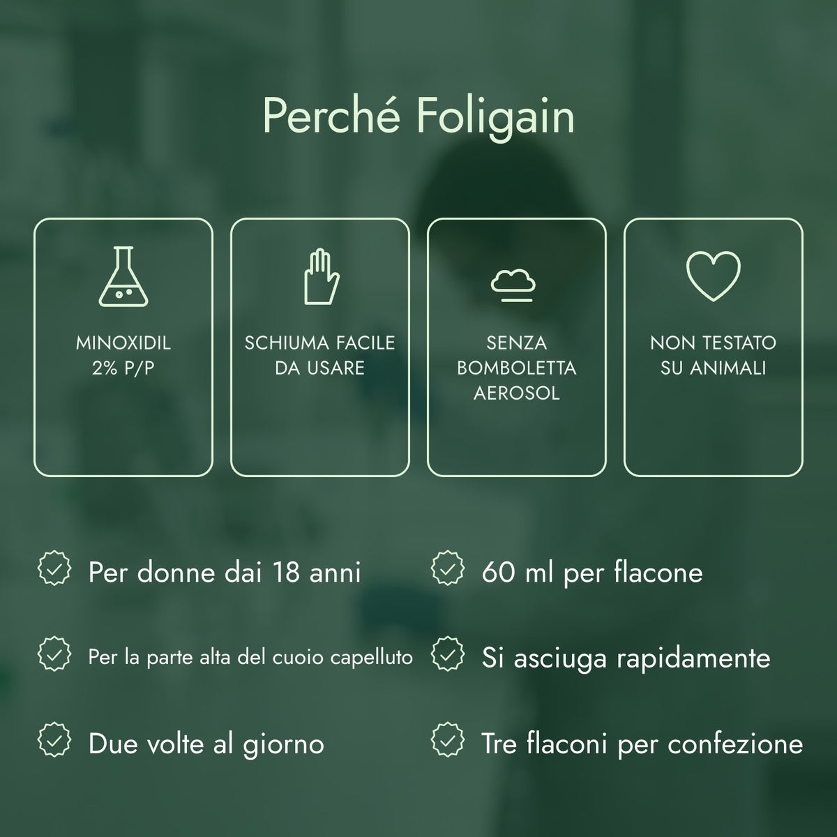 Perché Foligain: Minoxidil 2% p/p, Schiuma facile da usare, Senza bomboletta aerosol, Non testato su animali