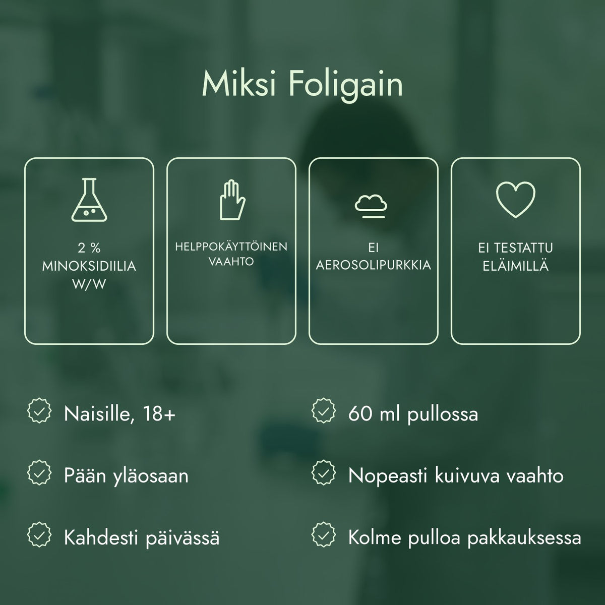 Miksi Foligain: 2 % minoksidiilia w/w, Helppokäyttöinen vaahto, Ei aerosolipurkkia, Ei testattu eläimillä