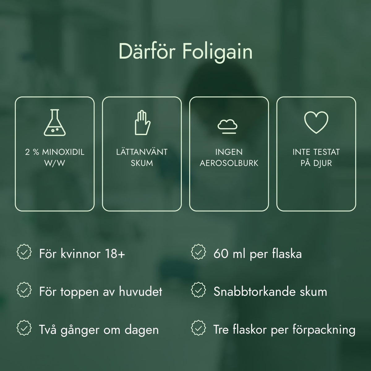 Därför Foligain: 2 % minoxidil w/w, Lättanvänt skum, Ingen aerosolburk, Inte testat på djur