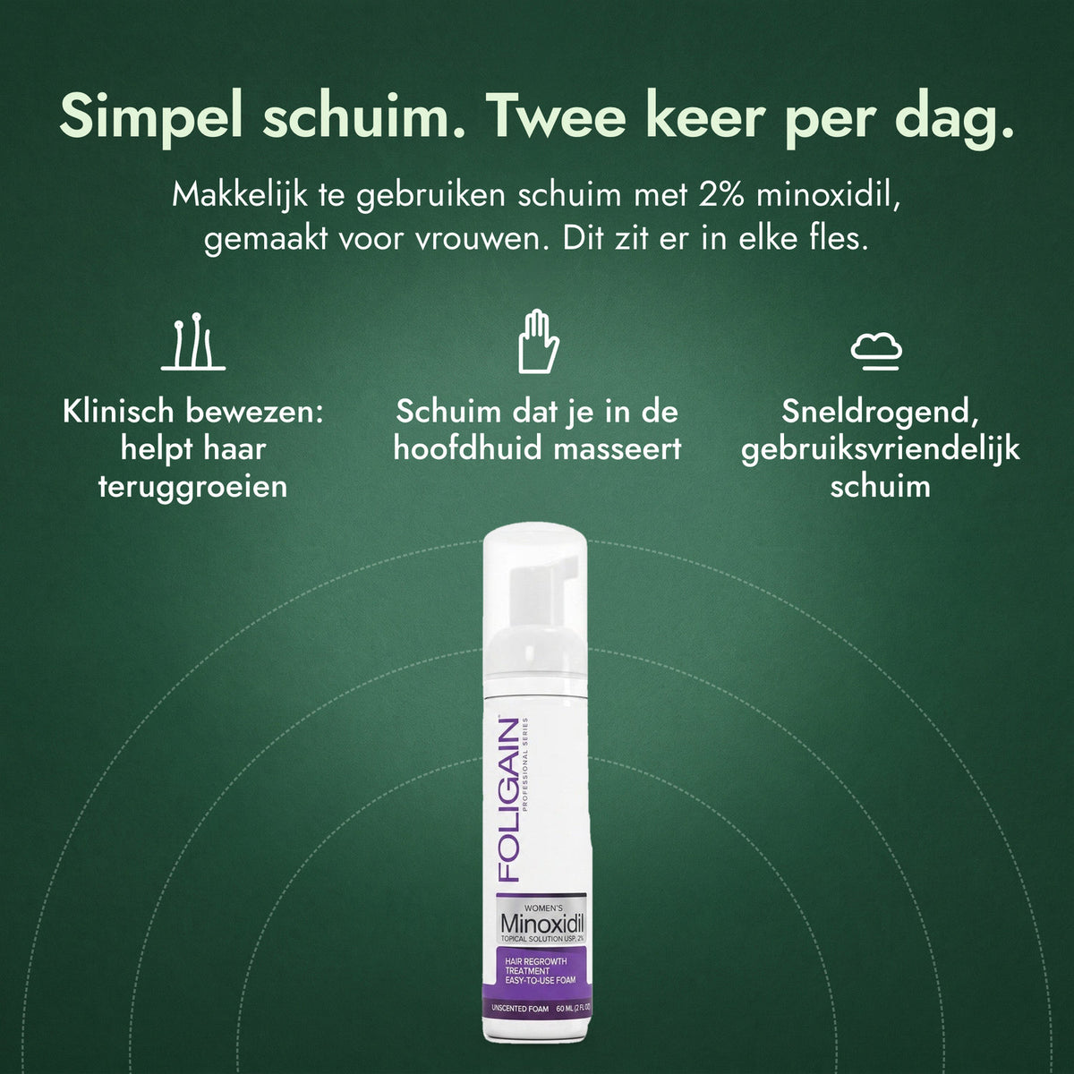 Foligain Minoxidil 2% schuim voor vrouwen: Simpel schuim. Twee keer per dag. Klinisch bewezen: helpt haar teruggroeien, Schuim dat je in de hoofdhuid masseert, Sneldrogend, gebruiksvriendelijk schuim