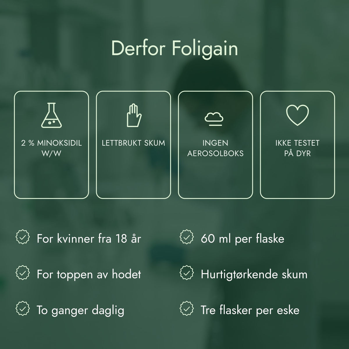 Derfor Foligain: 2 % minoksidil w/w, Lettbrukt skum, Ingen aerosolboks, Ikke testet på dyr