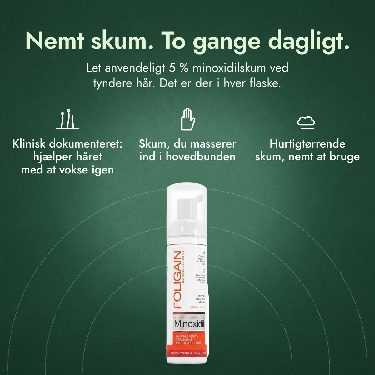 Foligain Minoxidil 5 % skum til mænd: Nemt skum. To gange dagligt. Klinisk dokumenteret: hjælper håret med at vokse igen, Skum, du masserer ind i hovedbunden, Hurtigtørrende skum, nemt at bruge