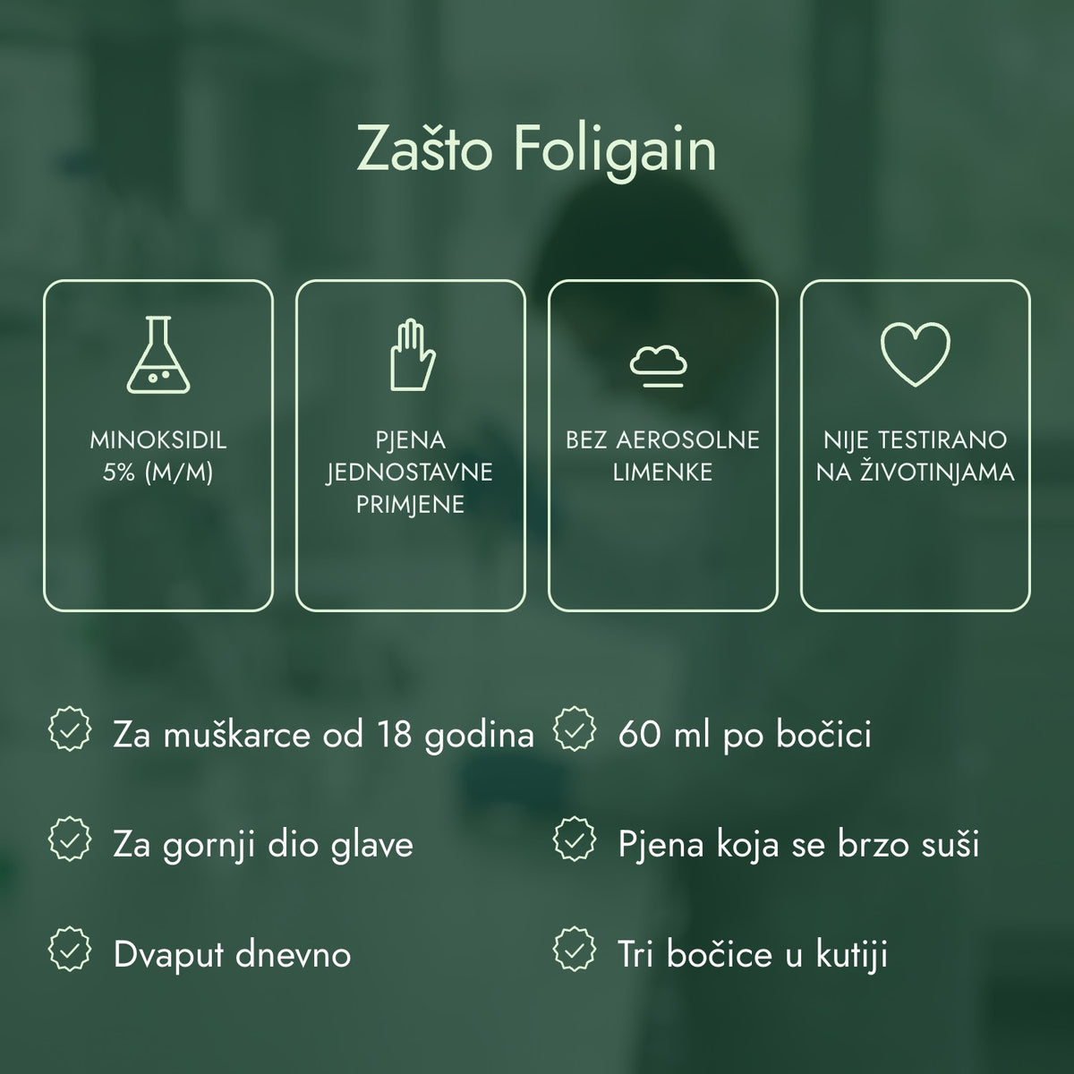 Zašto Foligain: Minoksidil 5% (m/m), Pjena jednostavne primjene, Bez aerosolne limenke, Nije testirano na životinjama