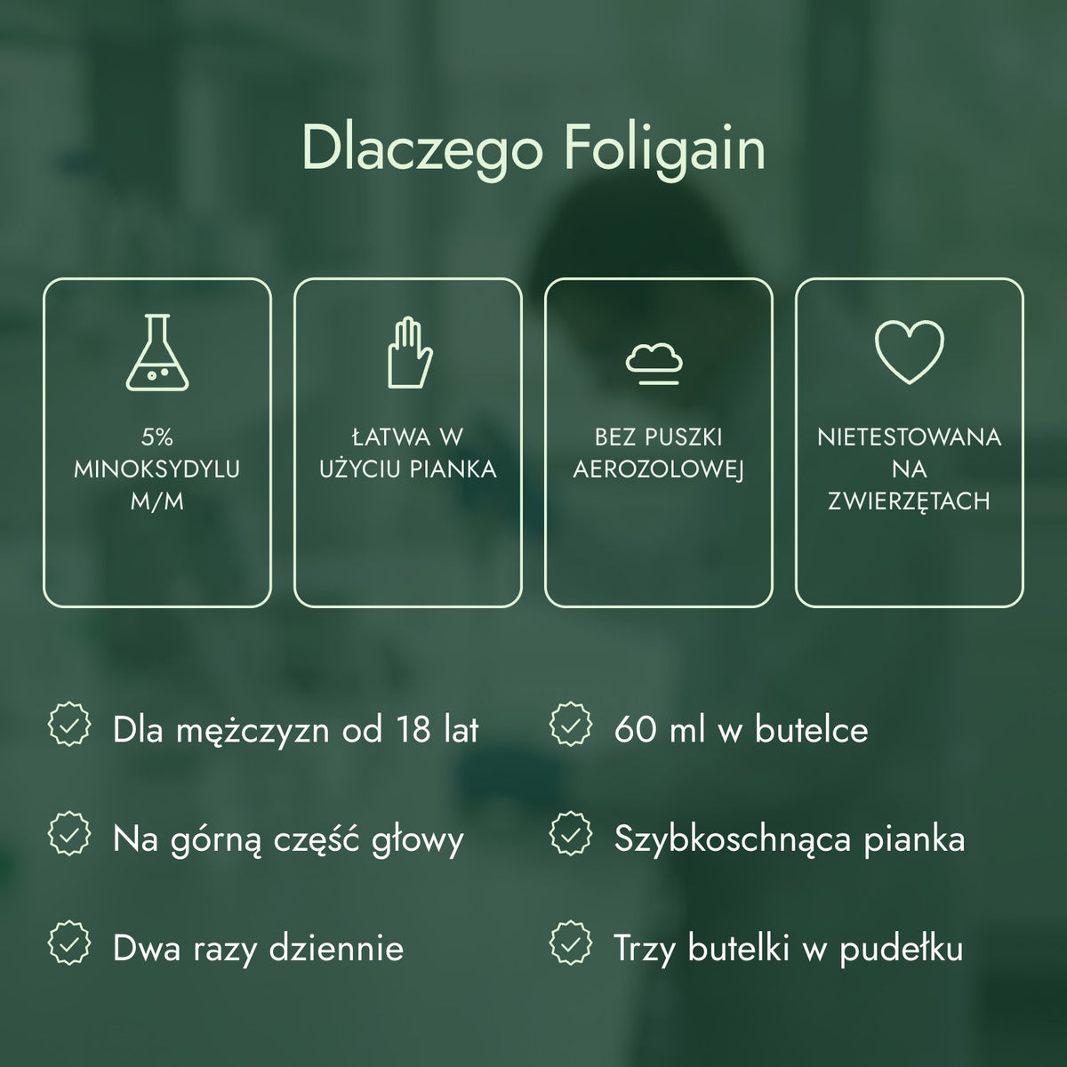 Dlaczego Foligain: 5% minoksydylu m/m, Łatwa w użyciu pianka, Bez puszki aerozolowej, Nietestowana na zwierzętach
