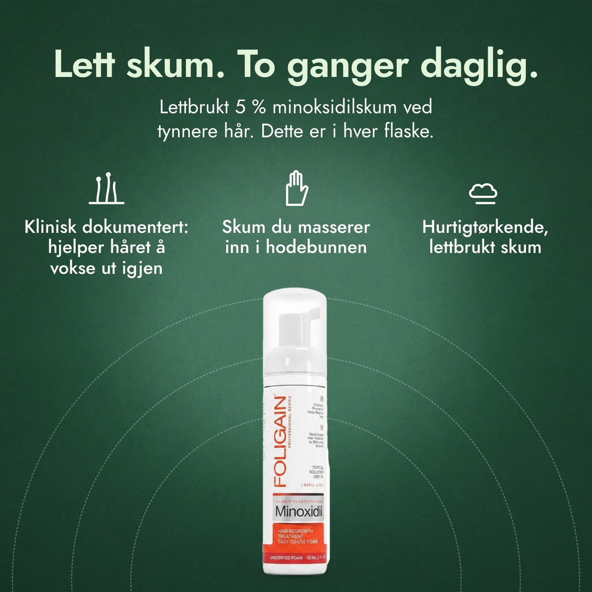 Foligain minoksidil 5 % skum for menn: Lett skum. To ganger daglig. Klinisk dokumentert: hjelper håret å vokse ut igjen, Skum du masserer inn i hodebunnen, Hurtigtørkende, lettbrukt skum