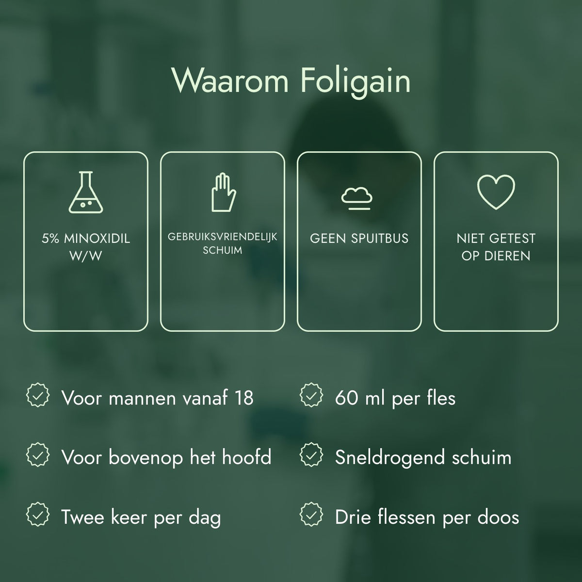 Waarom Foligain: 5% minoxidil w/w, Gebruiksvriendelijk schuim, Geen spuitbus, Niet getest op dieren