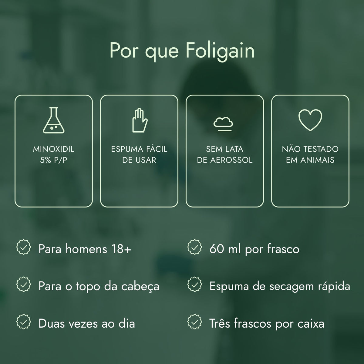 Por que Foligain: Minoxidil 5% p/p, Espuma fácil de usar, Sem lata de aerossol, Não testado em animais