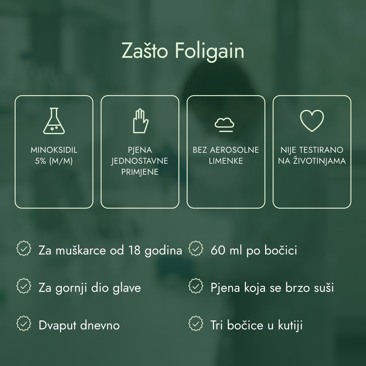 Zašto Foligain: Minoksidil 5% (m/m), Pjena jednostavne primjene, Bez aerosolne limenke, Nije testirano na životinjama