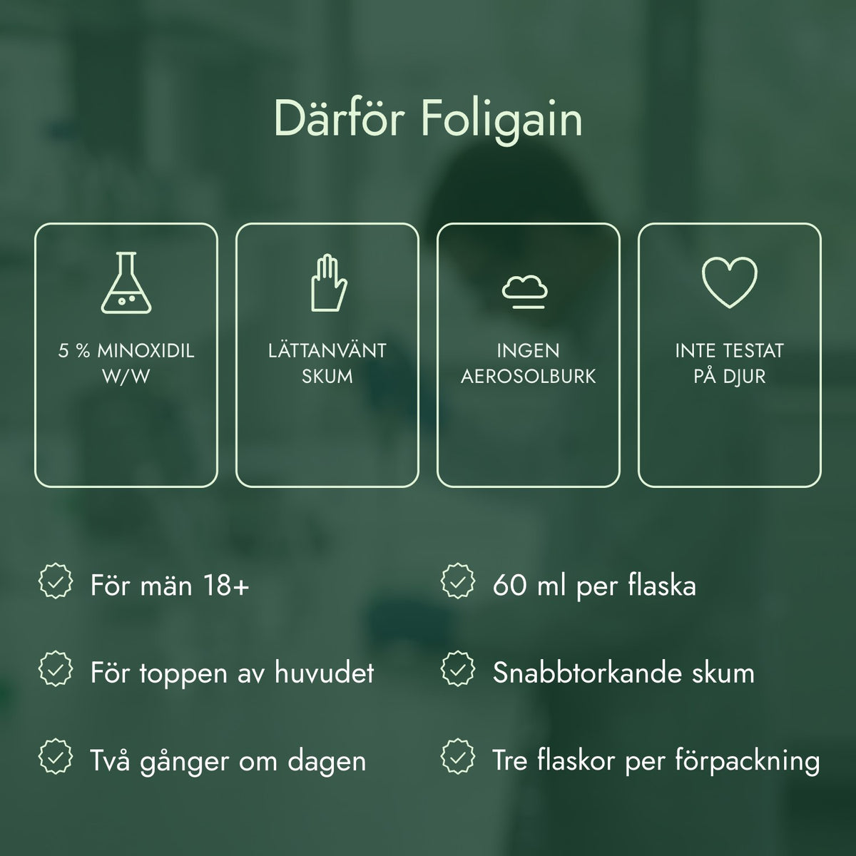 Därför Foligain: 5 % minoxidil w/w, Lättanvänt skum, Ingen aerosolburk, Inte testat på djur