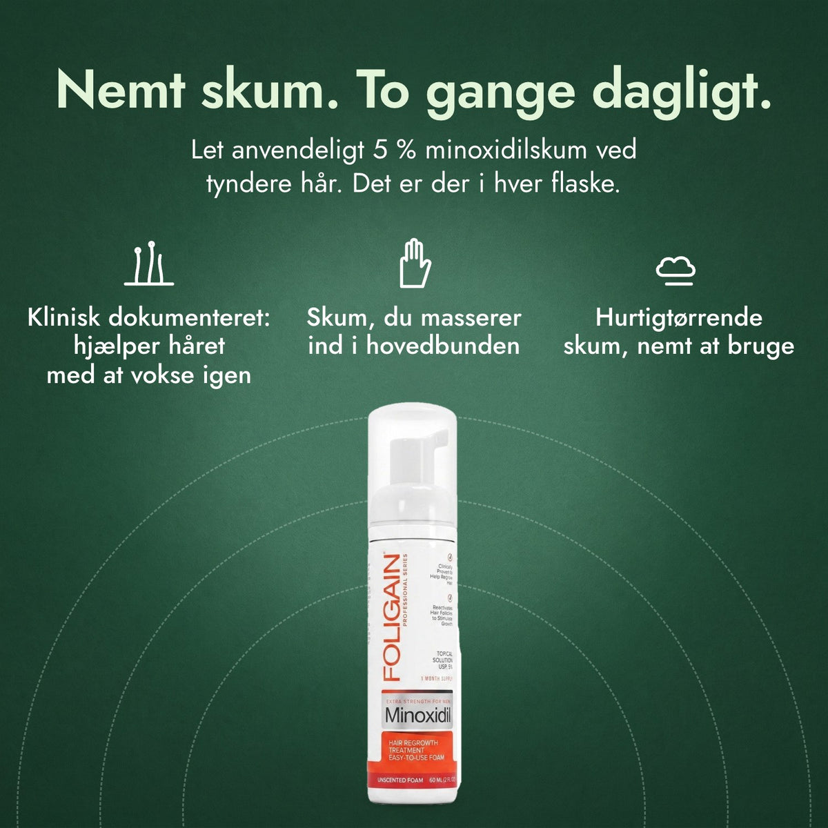Foligain Minoxidil 5 % skum til mænd: Nemt skum. To gange dagligt. Klinisk dokumenteret: hjælper håret med at vokse igen, Skum, du masserer ind i hovedbunden, Hurtigtørrende skum, nemt at bruge
