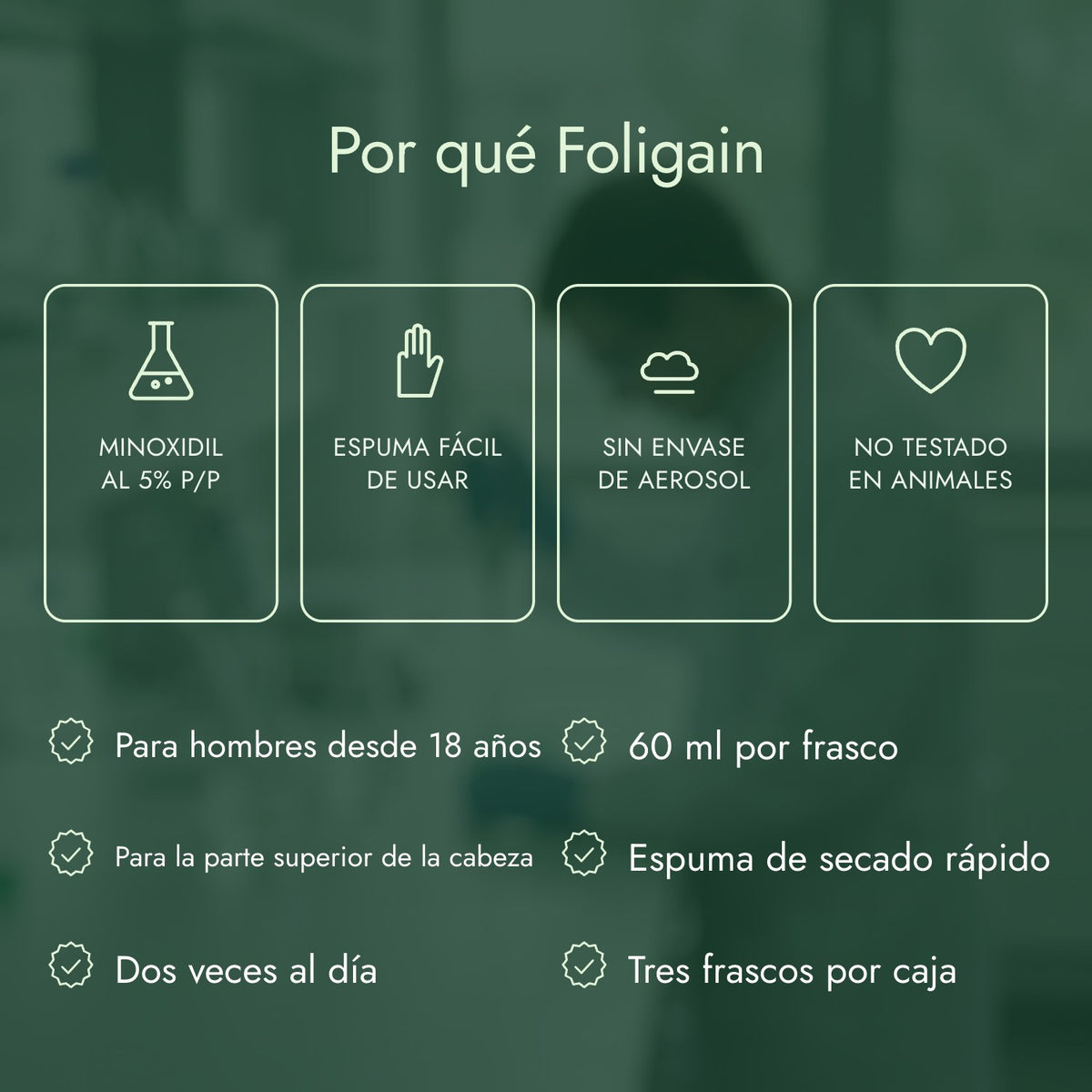 Por qué Foligain: Minoxidil al 5% p/p, Espuma fácil de usar, Sin envase de aerosol, No testado en animales