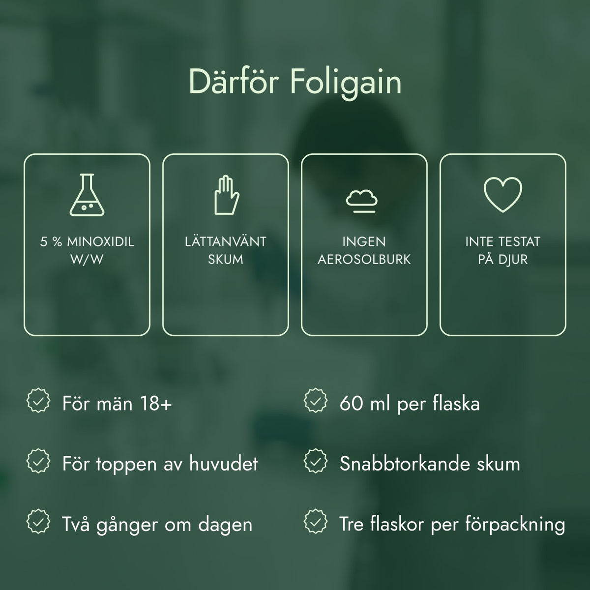 Därför Foligain: 5 % minoxidil w/w, Lättanvänt skum, Ingen aerosolburk, Inte testat på djur
