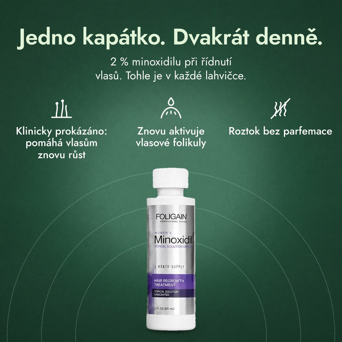 Foligain Minoxidil 2 % pro ženy: Jedno kapátko. Dvakrát denně. Klinicky prokázáno: pomáhá vlasům znovu růst, Znovu aktivuje vlasové folikuly, Roztok bez parfemace