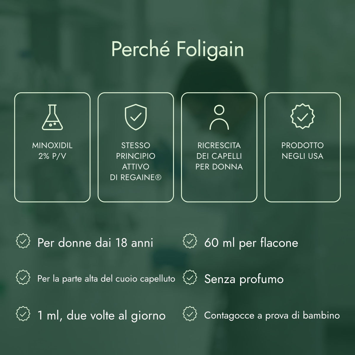 Perché Foligain: Minoxidil 2% p/v, Stesso principio attivo di Regaine®, Ricrescita dei capelli per donna, Prodotto negli USA