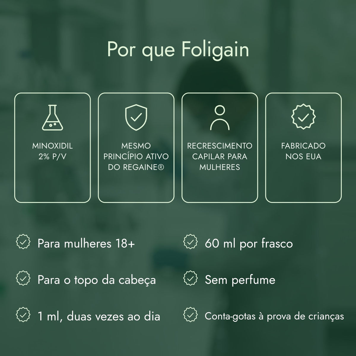 Por que Foligain: Minoxidil 2% p/v, Mesmo princípio ativo do Regaine®, Recrescimento capilar para mulheres, Fabricado nos EUA