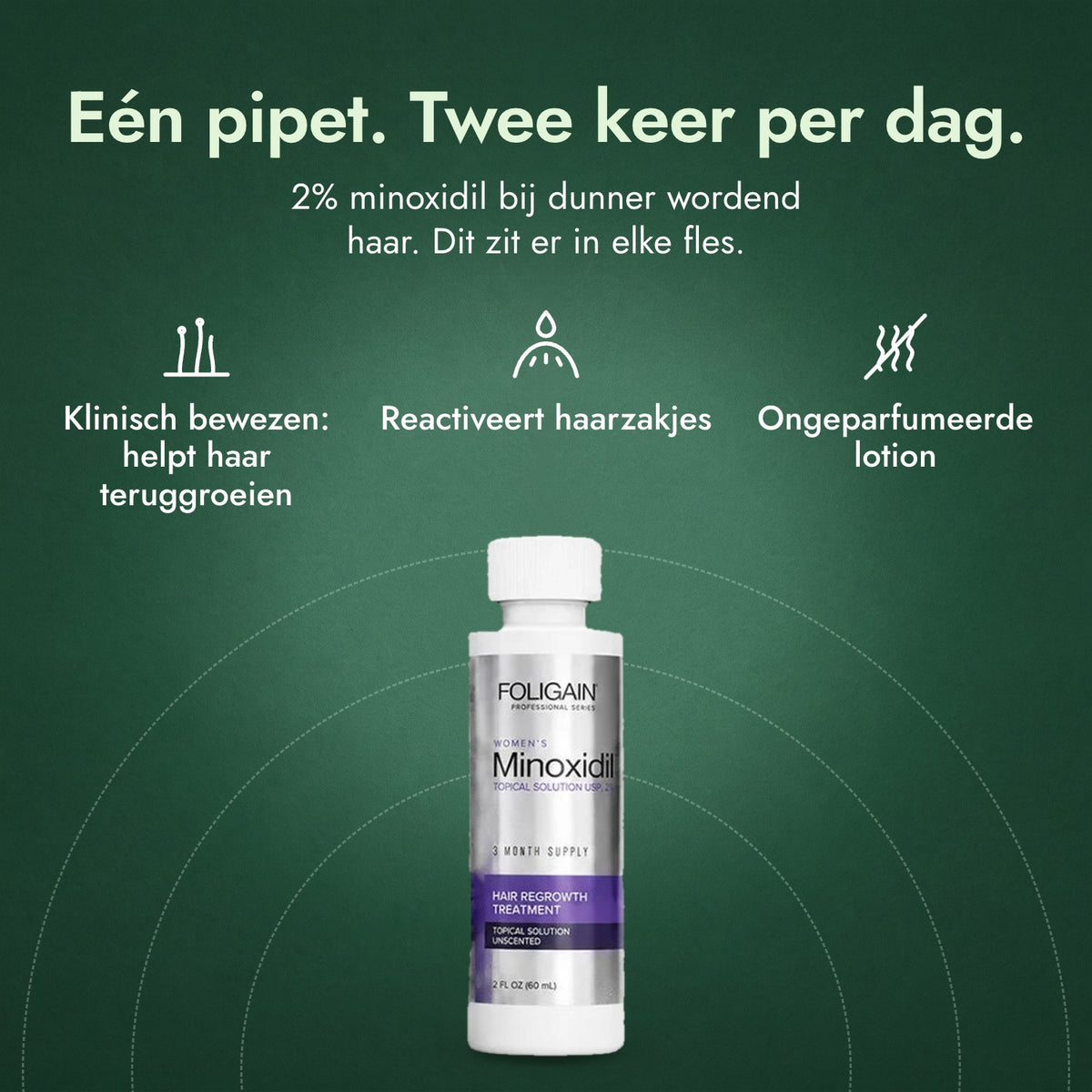 Foligain Minoxidil 2% voor vrouwen: Eén pipet. Twee keer per dag. Klinisch bewezen: helpt haar teruggroeien, Reactiveert haarzakjes, Ongeparfumeerde lotion