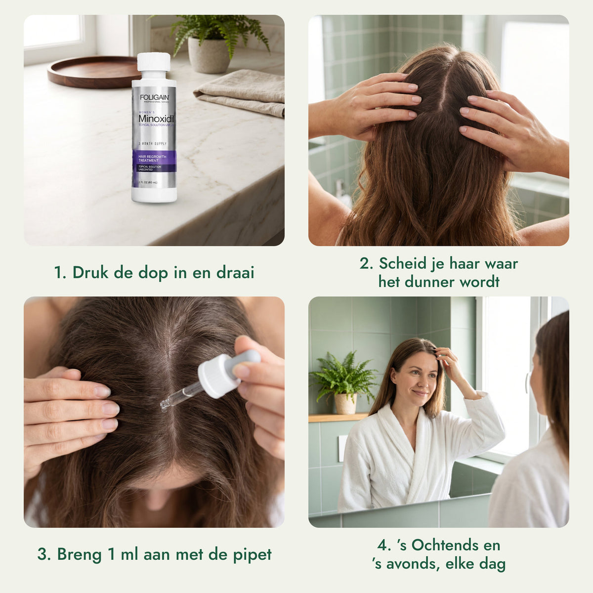 Foligain Minoxidil 2% voor vrouwen: Druk de dop in en draai, Scheid je haar waar het dunner wordt, Breng 1 ml aan met de pipet, ’s Ochtends en ’s avonds, elke dag