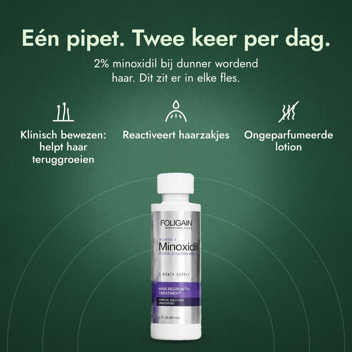 Foligain Minoxidil 2% voor vrouwen: Eén pipet. Twee keer per dag. Klinisch bewezen: helpt haar teruggroeien, Reactiveert haarzakjes, Ongeparfumeerde lotion
