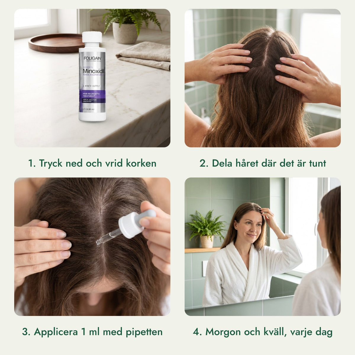 Foligain Minoxidil 2 % för kvinnor: Tryck ned och vrid korken, Dela håret där det är tunt, Applicera 1 ml med pipetten, Morgon och kväll, varje dag