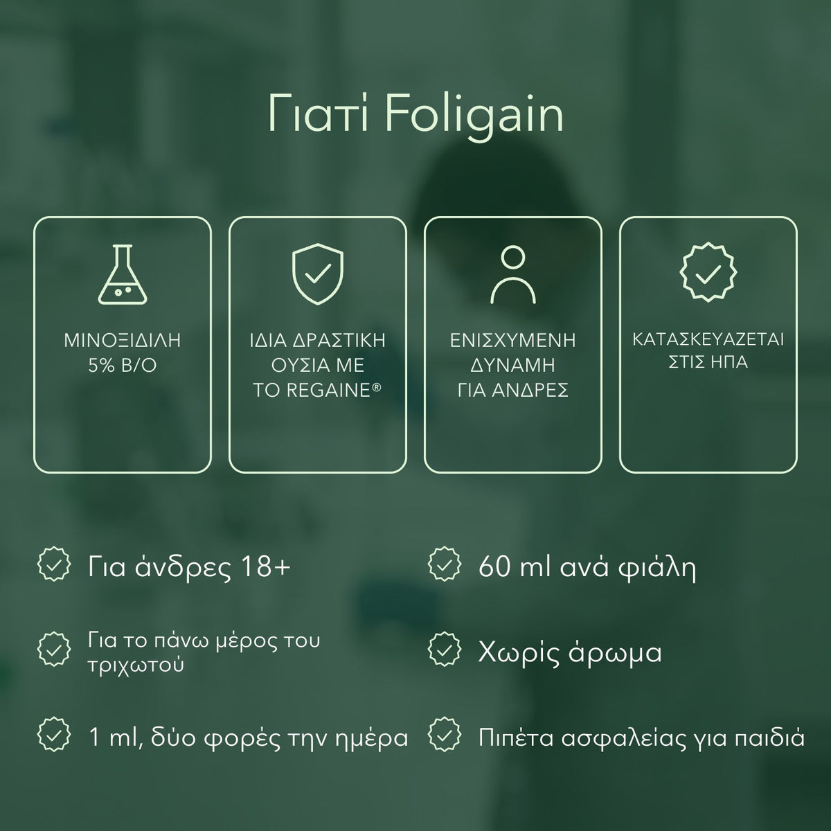 Γιατί Foligain: Μινοξιδίλη 5% β/ο, Ίδια δραστική ουσία με το Regaine®, Ενισχυμένη δύναμη για άνδρες, Κατασκευάζεται στις ΗΠΑ