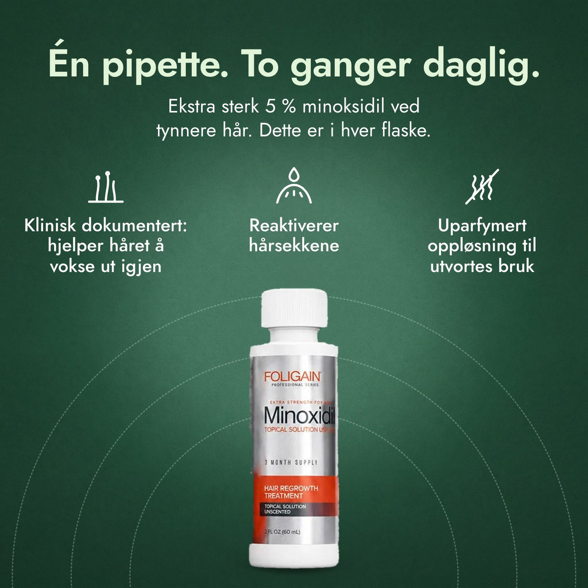 Foligain minoksidil 5 % for menn: Én pipette. To ganger daglig. Klinisk dokumentert: hjelper håret å vokse ut igjen, Reaktiverer hårsekkene, Uparfymert oppløsning til utvortes bruk