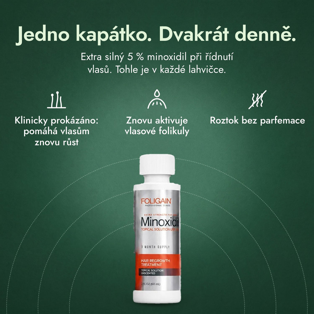 Foligain Minoxidil 5 % pro muže: Jedno kapátko. Dvakrát denně. Klinicky prokázáno: pomáhá vlasům znovu růst, Znovu aktivuje vlasové folikuly, Roztok bez parfemace