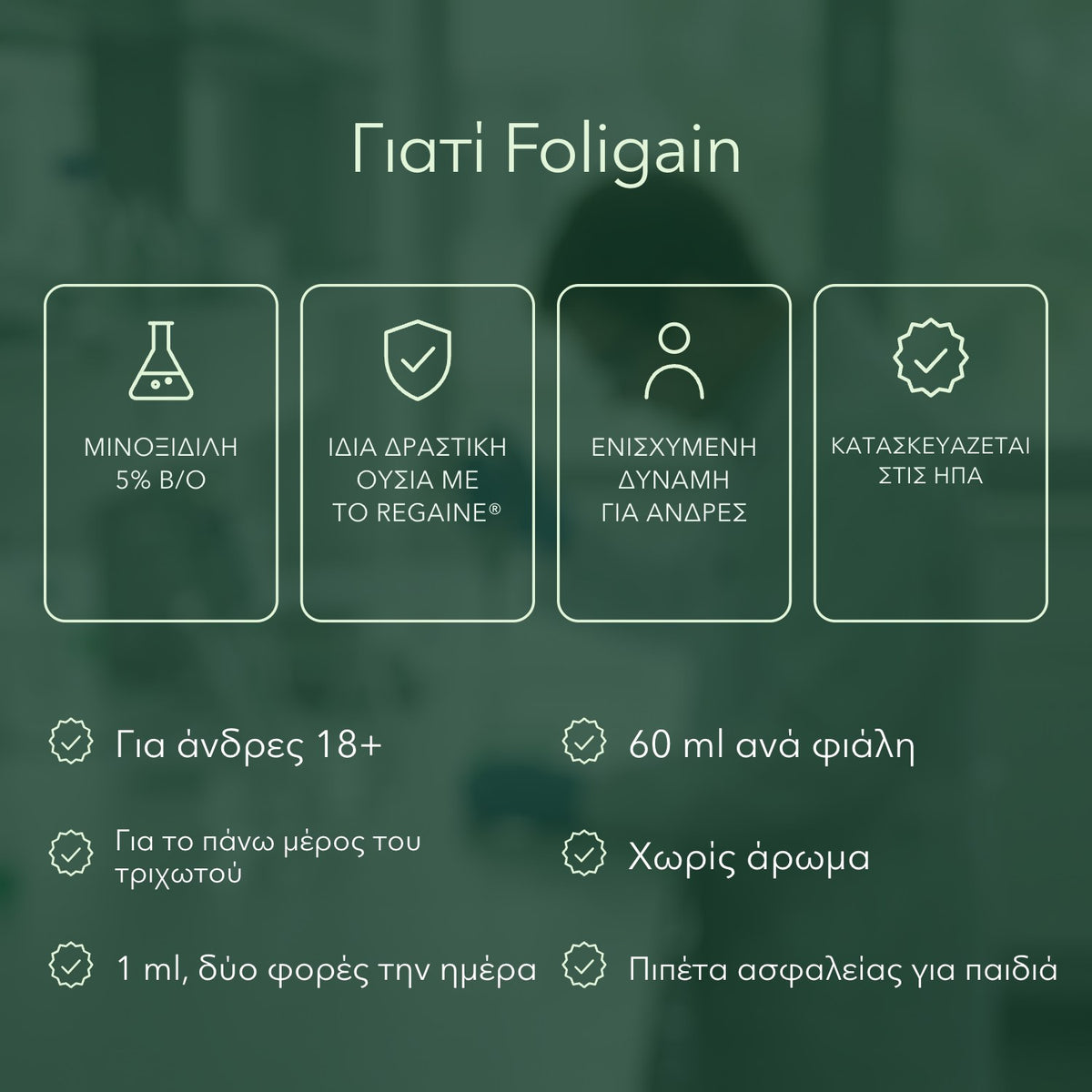 Γιατί Foligain: Μινοξιδίλη 5% β/ο, Ίδια δραστική ουσία με το Regaine®, Ενισχυμένη δύναμη για άνδρες, Κατασκευάζεται στις ΗΠΑ