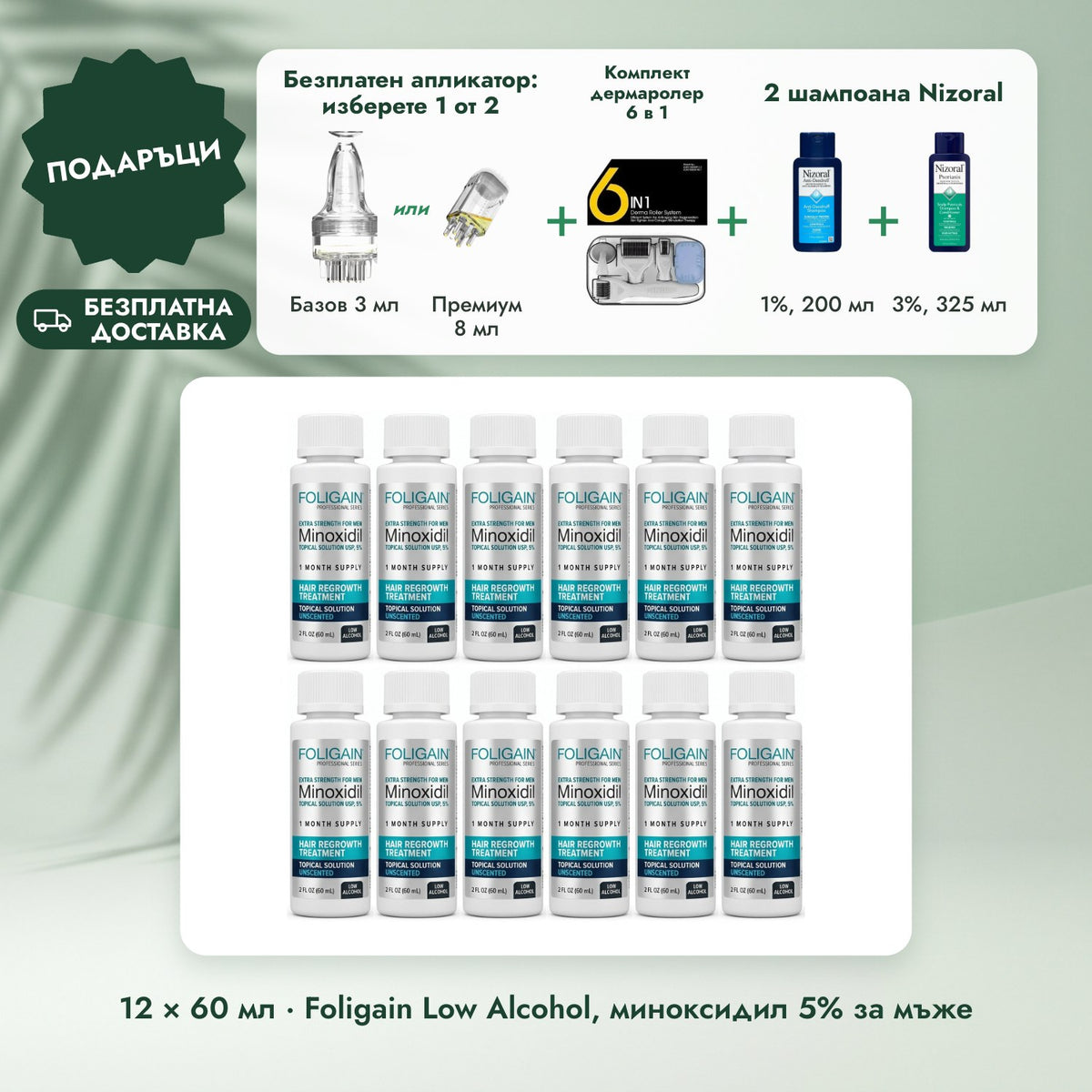 12 × 60 мл · Foligain Low Alcohol, миноксидил 5% за мъже: Безплатен апликатор: изберете 1 от 2, Комплект дермаролер 6 в 1, 2 шампоана Nizoral