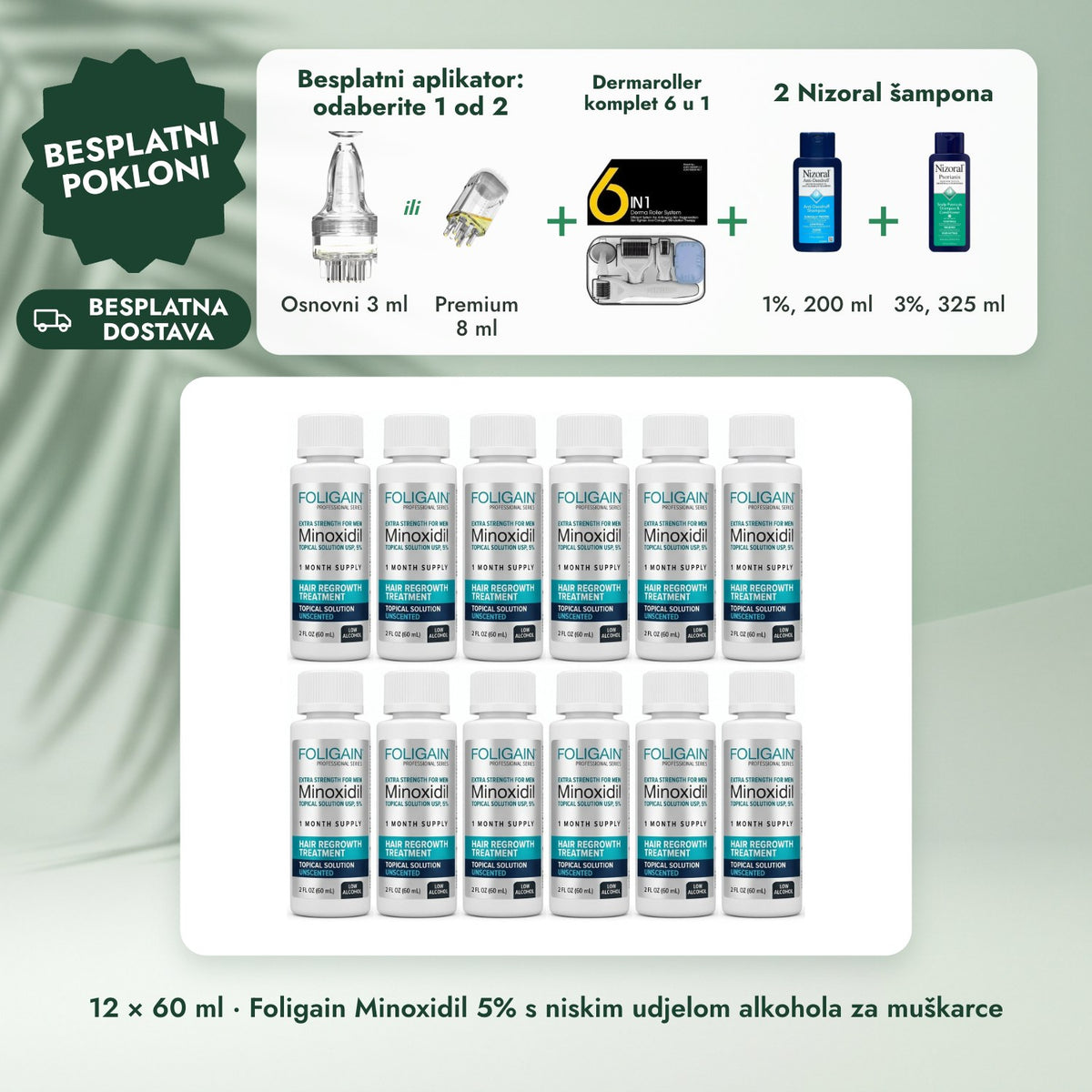 12 × 60 ml · Foligain Minoxidil 5% s niskim udjelom alkohola za muškarce: Besplatni aplikator: odaberite 1 od 2, Dermaroller komplet 6 u 1, 2 Nizoral šampona
