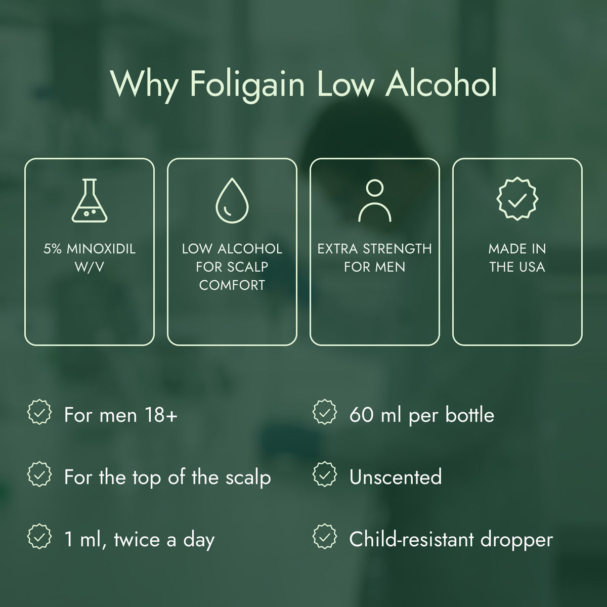 Why Foligain Low Alcohol: 5% minoxidil w/v, Low alcohol for scalp comfort, Extra strength for men, Made in the USA