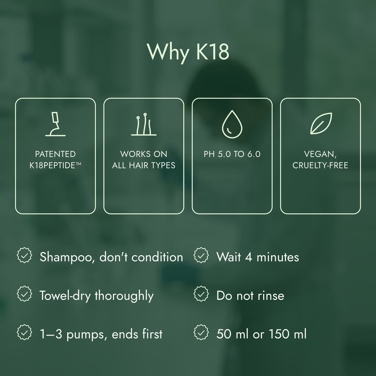 Why K18: Patented K18PEPTIDE™, Works on all hair types, pH 5.0 to 6.0, Vegan, cruelty-free
