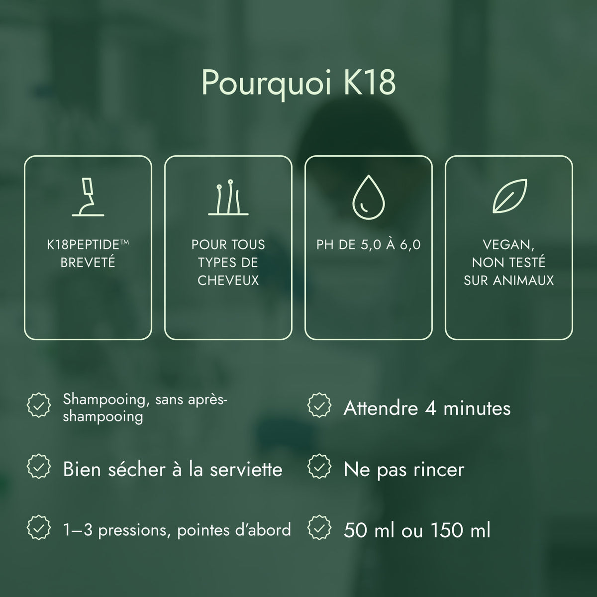 Pourquoi K18: K18PEPTIDE™ breveté, Pour tous types de cheveux, pH de 5,0 à 6,0, Vegan, non testé sur animaux