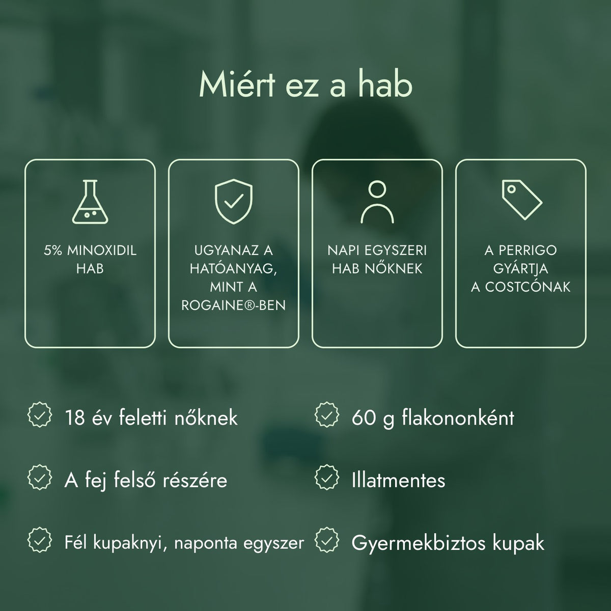 Miért ez a hab: 5% minoxidil hab, Ugyanaz a hatóanyag, mint a Rogaine®-ben, Napi egyszeri hab nőknek, A Perrigo gyártja a Costcónak