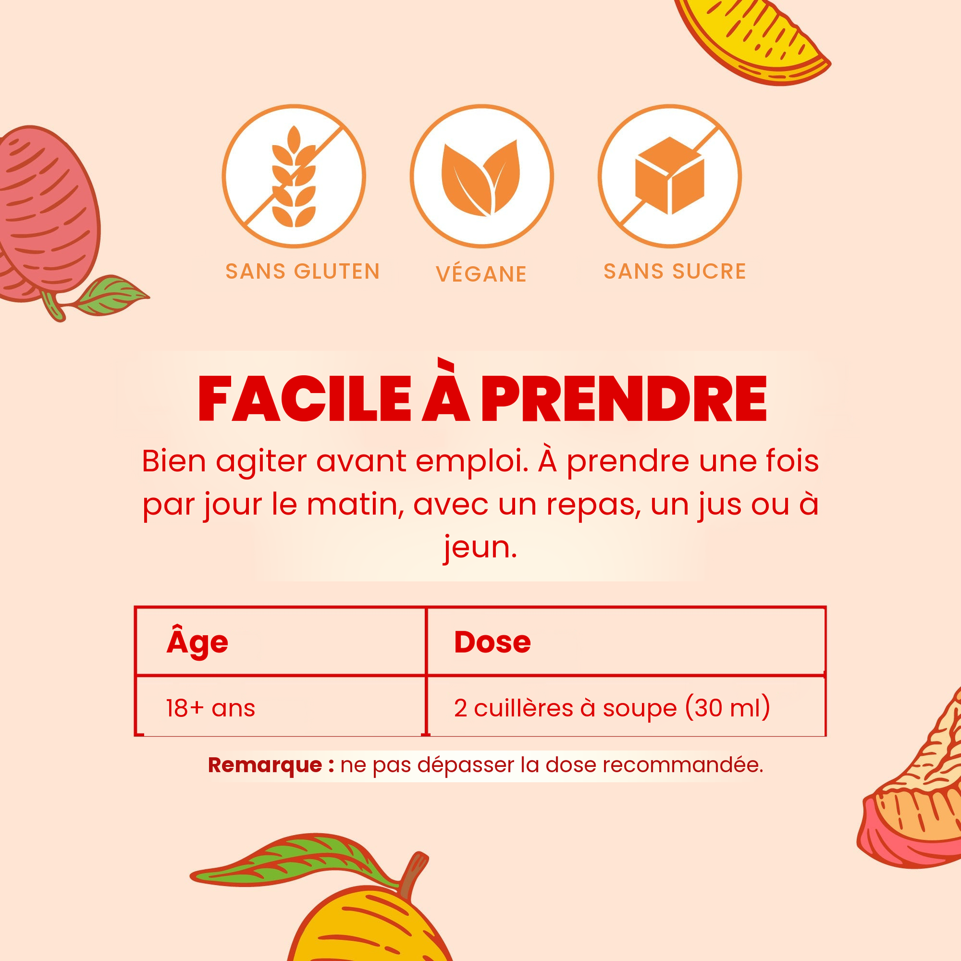 Facile à prendre : bien agiter, les adultes de 18 ans et plus prennent 2 cuillères à soupe (30 ml) une fois par jour le matin