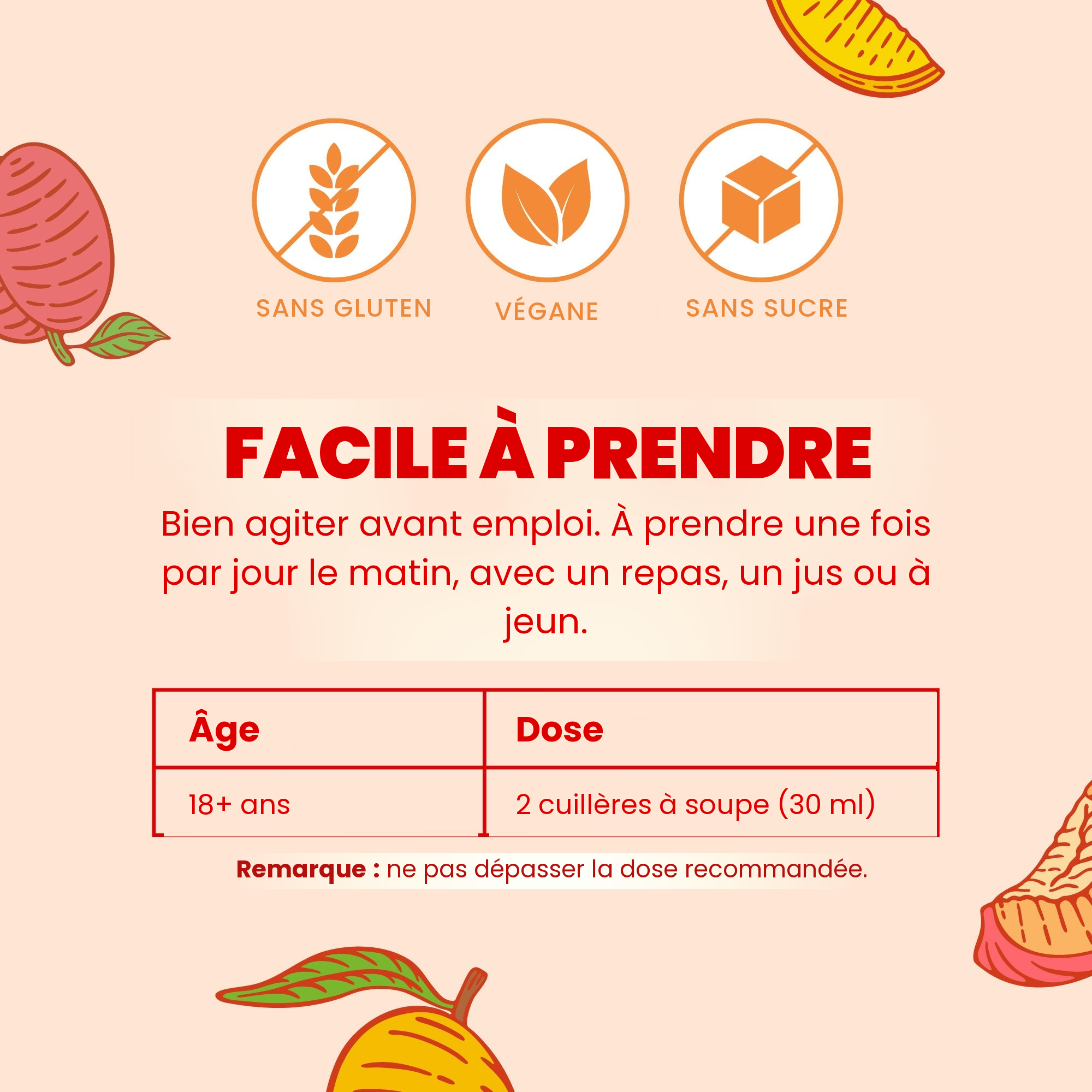 Facile à prendre : bien agiter, les adultes de 18 ans et plus prennent 2 cuillères à soupe (30 ml) une fois par jour le matin