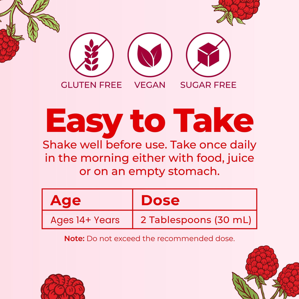 Easy to take: shake well and take once daily in the morning; ages 14 and over take 2 tablespoons (30 ml)