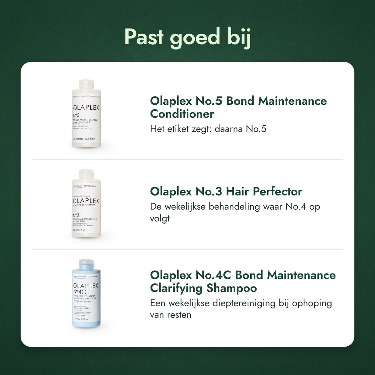 Past goed bij: Olaplex No.5 Bond Maintenance Conditioner, Olaplex No.3 Hair Perfector, Olaplex No.4C Bond Maintenance Clarifying Shampoo