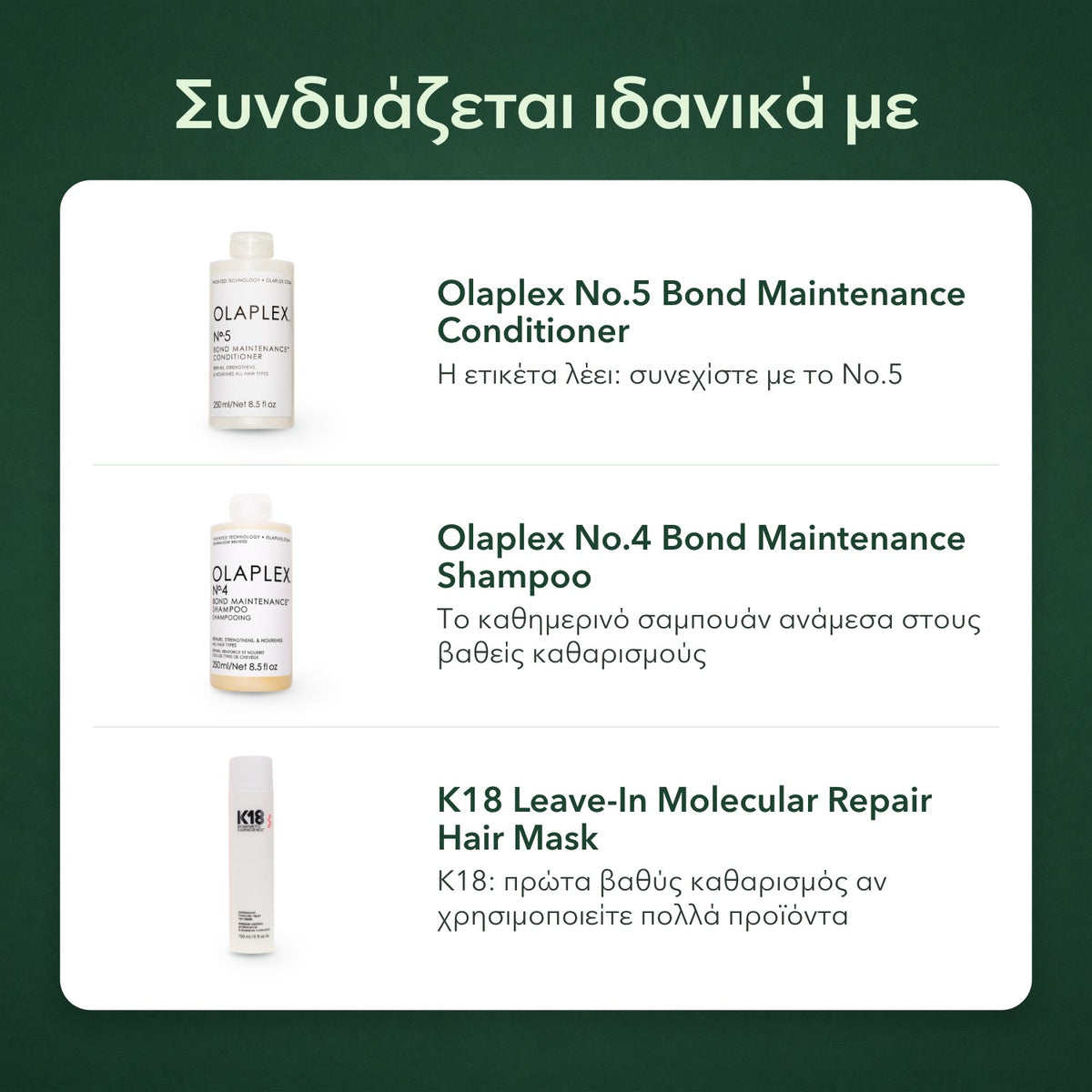 Συνδυάζεται ιδανικά με: Olaplex No.5 Bond Maintenance, μαλακτική κρέμα, Olaplex No.4 Bond Maintenance, σαμπουάν, K18 Leave-In Molecular Repair, μάσκα μαλλιών
