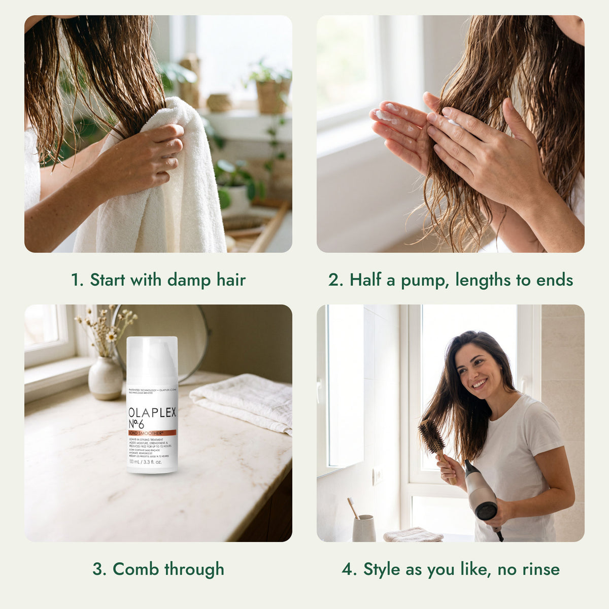 How to use Olaplex No.6 Bond Smoother: Start with damp hair, Half a pump, lengths to ends, Comb through, Style as you like, no rinse