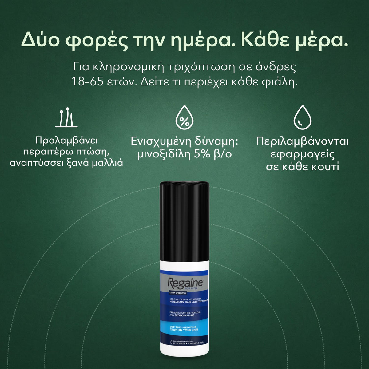 Regaine Extra Strength 5% διάλυμα για άνδρες: Δύο φορές την ημέρα. Κάθε μέρα. Προλαμβάνει περαιτέρω πτώση, αναπτύσσει ξανά μαλλιά, Ενισχυμένη δύναμη: μινοξιδίλη 5% β/ο, Περιλαμβάνονται εφαρμογείς σε κάθε κουτί
