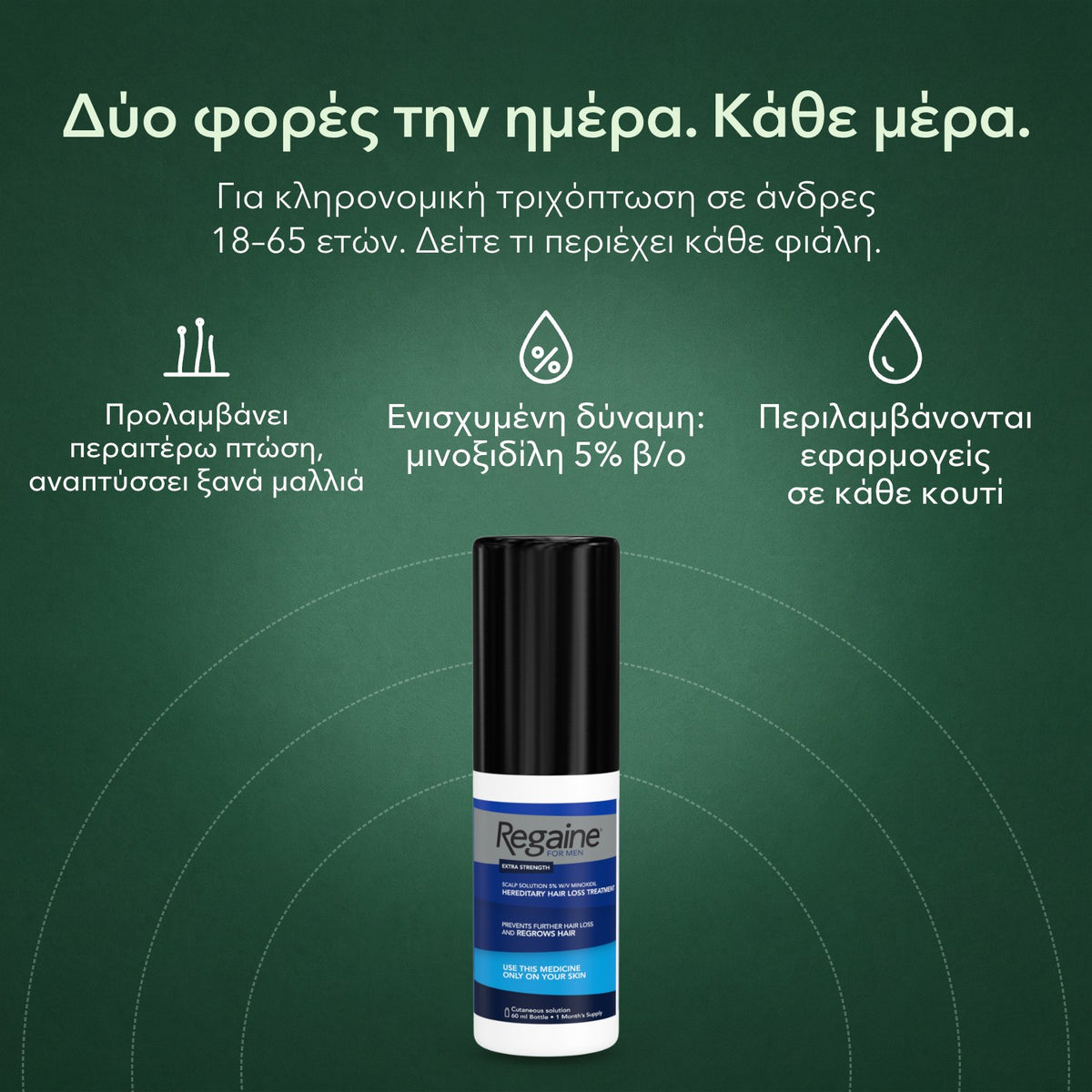 Regaine Extra Strength 5% διάλυμα για άνδρες: Δύο φορές την ημέρα. Κάθε μέρα. Προλαμβάνει περαιτέρω πτώση, αναπτύσσει ξανά μαλλιά, Ενισχυμένη δύναμη: μινοξιδίλη 5% β/ο, Περιλαμβάνονται εφαρμογείς σε κάθε κουτί