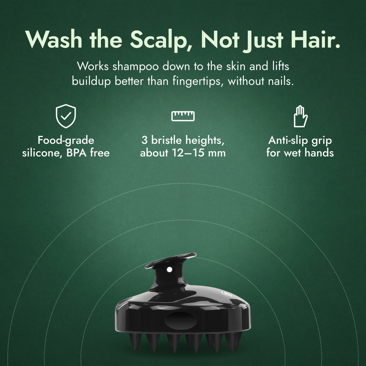 Scalp Massager Shampoo Brush: Wash the Scalp, Not Just Hair. Food-grade silicone, BPA free, 3 bristle heights, about 12–15 mm, Anti-slip grip for wet hands