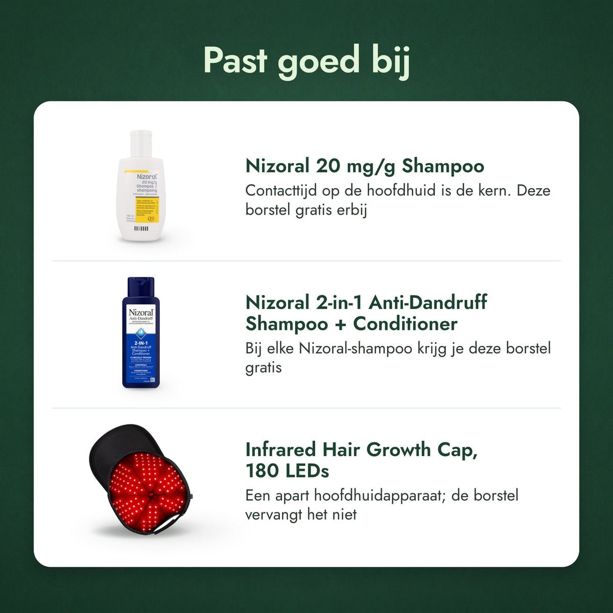 Past goed bij: Nizoral 20 mg/g shampoo, Nizoral 2-in-1 anti-roosshampoo + conditioner, Infrarood haargroeicap, 180 leds